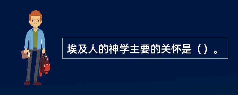 埃及人的神学主要的关怀是（）。