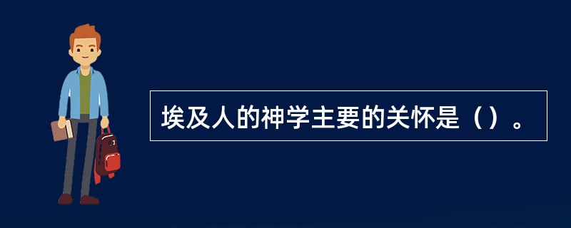 埃及人的神学主要的关怀是（）。