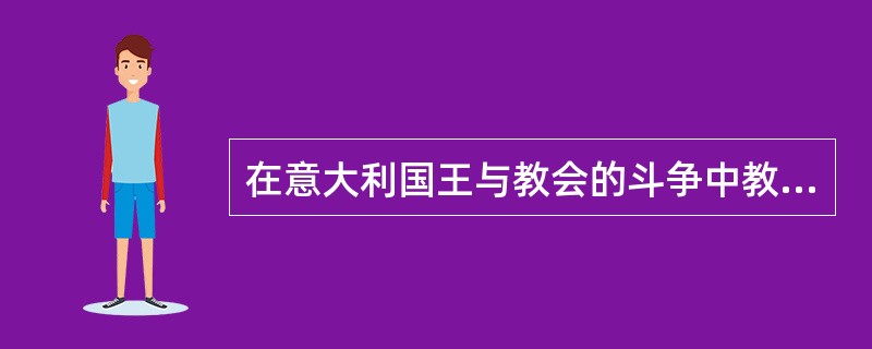 在意大利国王与教会的斗争中教会能获得胜利的具有决定意义的原因是教会获得新兴的（）