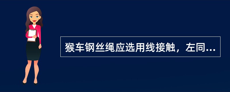 猴车钢丝绳应选用线接触，左同向捻带纤维芯的股式结构钢丝绳。