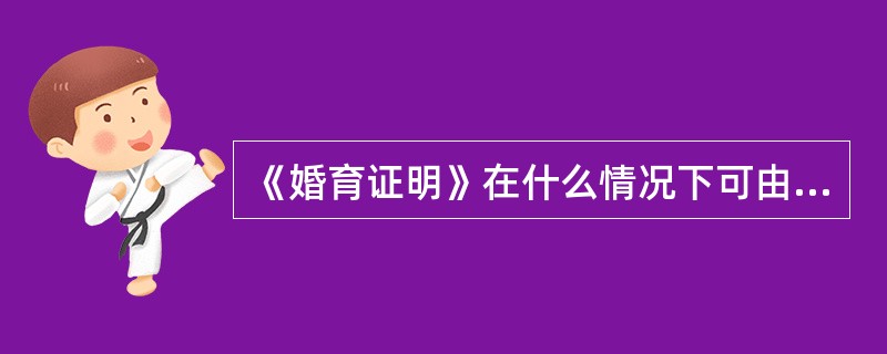 《婚育证明》在什么情况下可由家人代办？