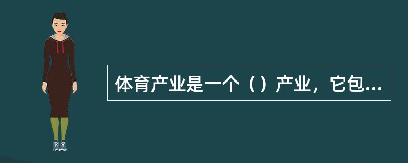 体育产业是一个（）产业，它包括体育（）、体育（）、体育竞赛和表演市场、（）、体育