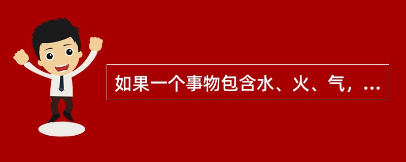 如果一个事物包含水、火、气，其中水最多，火次之，气最少，则该事物表现为（）。