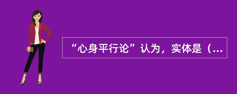 “心身平行论”认为，实体是（）。