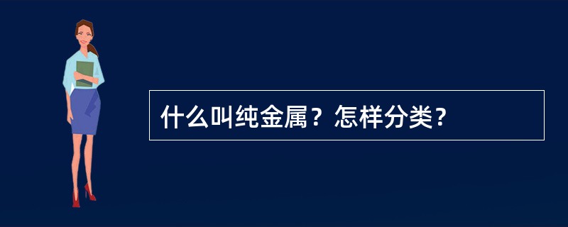 什么叫纯金属？怎样分类？