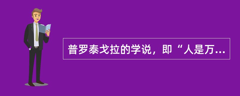 普罗泰戈拉的学说，即“人是万物的尺度，是存在的事物存在的尺度，也是不存在的事物不