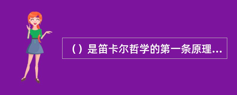 （）是笛卡尔哲学的第一条原理，又是他整个形而上学体系能够确凿准确牢固建立起来的基