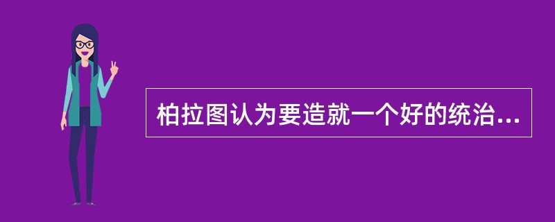 柏拉图认为要造就一个好的统治者就需要有很多的（）。