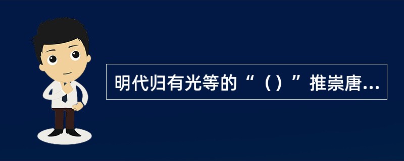 明代归有光等的“（）”推崇唐宋散文，提倡文章要“文从字顺、平易舒畅”，打击了复古