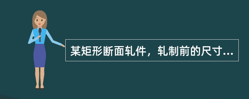 某矩形断面轧件，轧制前的尺寸为H×B×L＝90×90×150mm3，轧后横断面尺