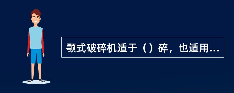 颚式破碎机适于（）碎，也适用于破碎其他坚硬物料样品。颚式破碎机的特点是破碎力强，