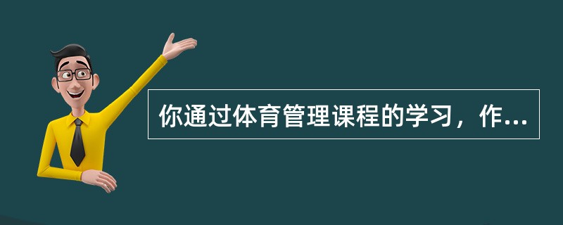 你通过体育管理课程的学习，作为一名未来的体育管理者在体育组织中如何进行知识管理与