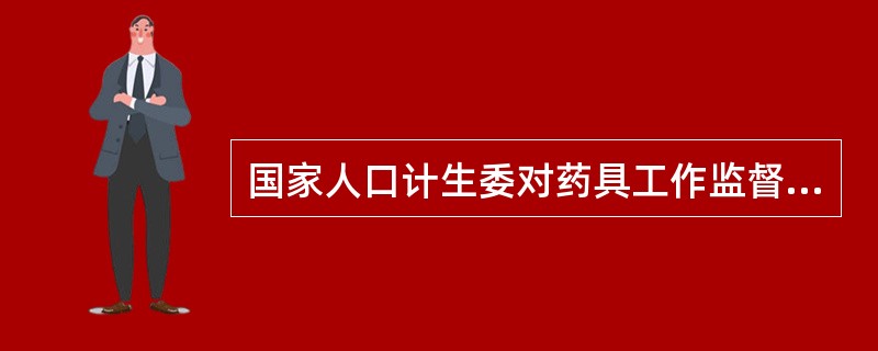 国家人口计生委对药具工作监督管理的职责有哪些？