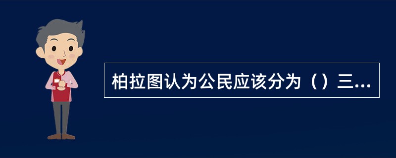 柏拉图认为公民应该分为（）三个阶级。