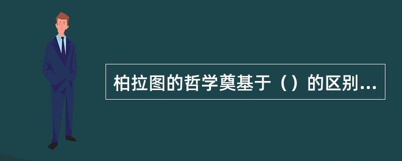 柏拉图的哲学奠基于（）的区别之上，这最初是由巴门尼德提出来的。