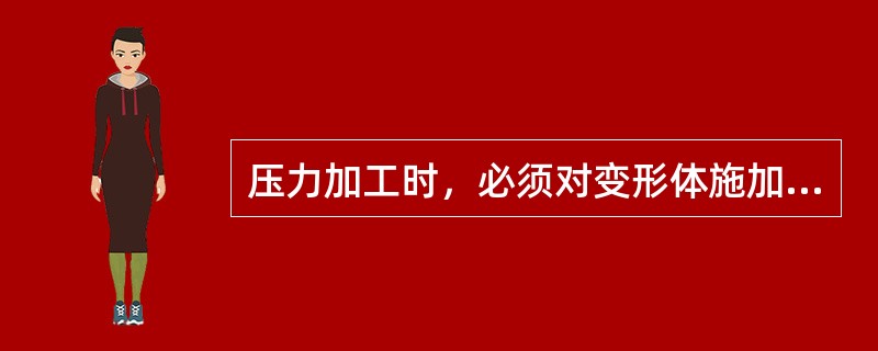 压力加工时，必须对变形体施加以（）