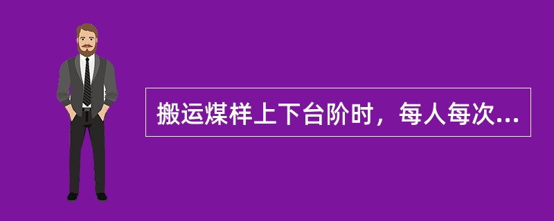 搬运煤样上下台阶时，每人每次不得超过（）Kg。
