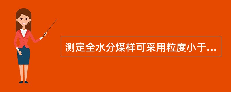 测定全水分煤样可采用粒度小于（）或小于（）的样品，其样品的质量应当不小于应当不小