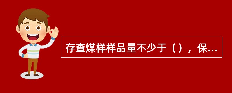 存查煤样样品量不少于（），保存时间自报出结果之日起计算为（）