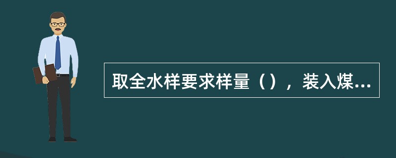 取全水样要求样量（），装入煤样瓶的装瓶量（）