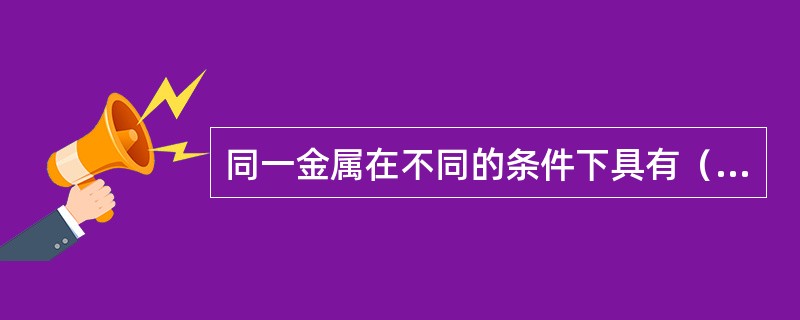 同一金属在不同的条件下具有（）的塑性。