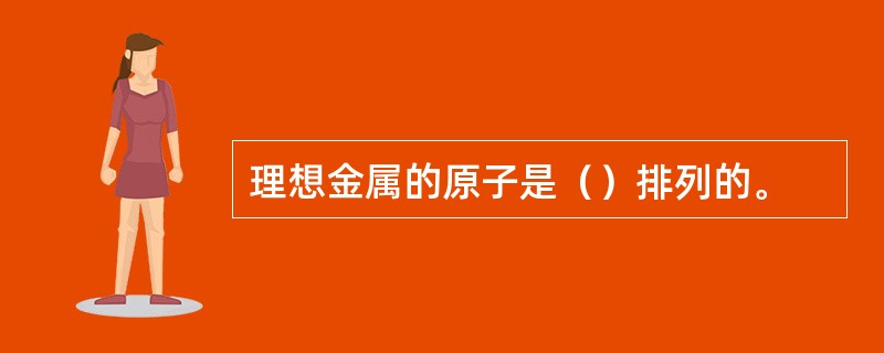 理想金属的原子是（）排列的。