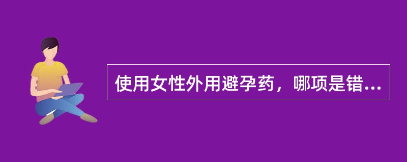 使用女性外用避孕药，哪项是错误的？（）