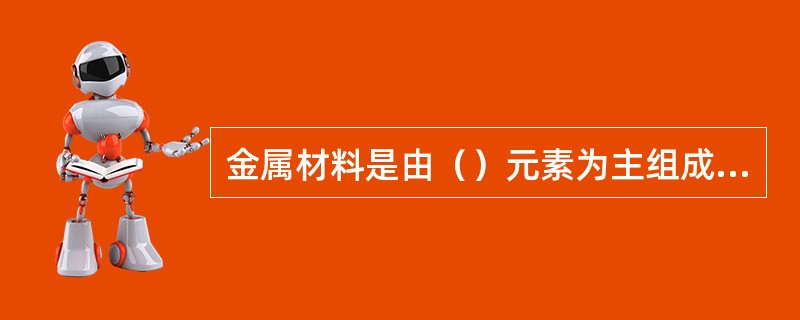 金属材料是由（）元素为主组成的具有金属特性的材料。