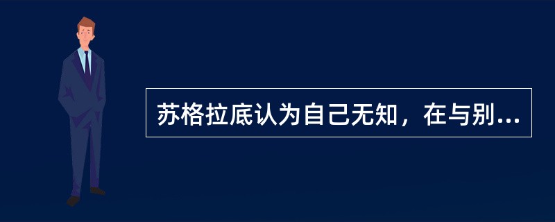 苏格拉底认为自己无知，在与别人对话时采取一种低姿势的态度。