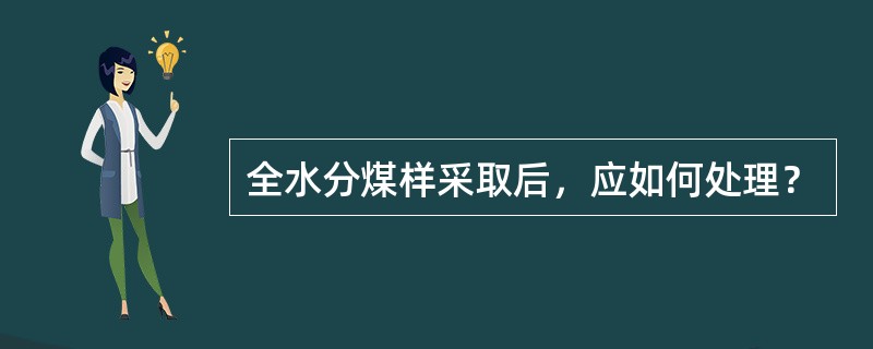 全水分煤样采取后，应如何处理？