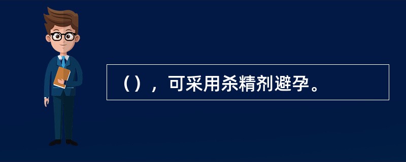 （），可采用杀精剂避孕。