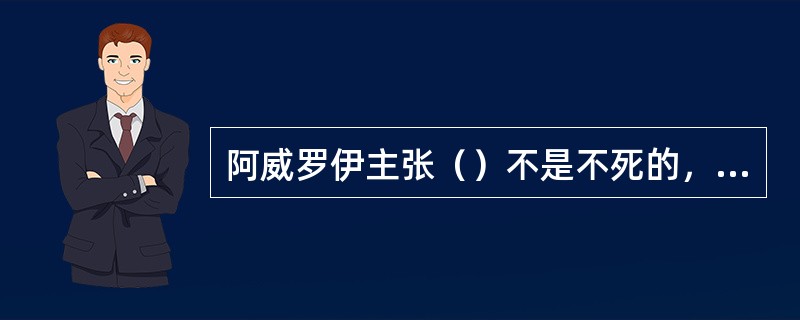 阿威罗伊主张（）不是不死的，而（）是不死的。