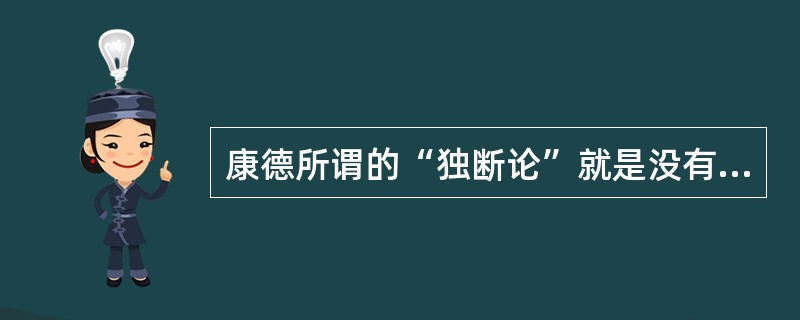 康德所谓的“独断论”就是没有对感性的认识能力进一步深入考察，就武断断定的哲学理论