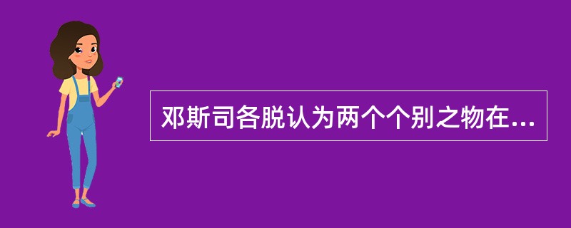 邓斯司各脱认为两个个别之物在本质上（）。