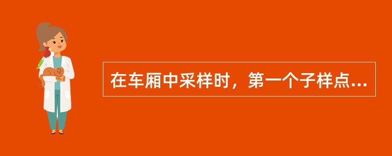 在车厢中采样时，第一个子样点必须用系统采样法布点采样。