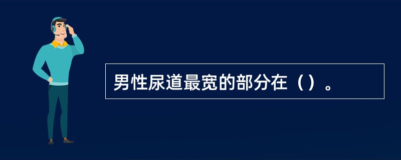 男性尿道最宽的部分在（）。