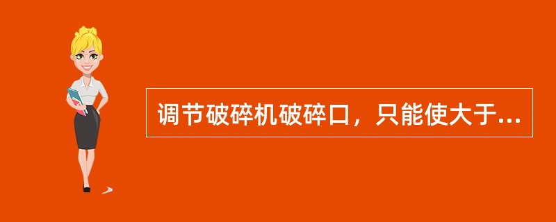 调节破碎机破碎口，只能使大于要求的粒度的颗粒被破碎，小于要求粒度的颗粒也可再重复