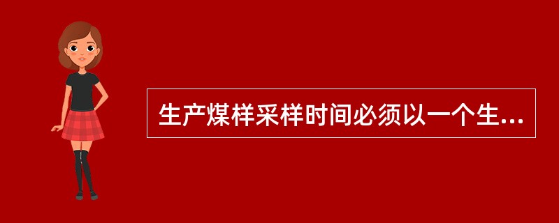 生产煤样采样时间必须以一个生产日（循环班）为单位将应采取的子样个数按产量比例分配