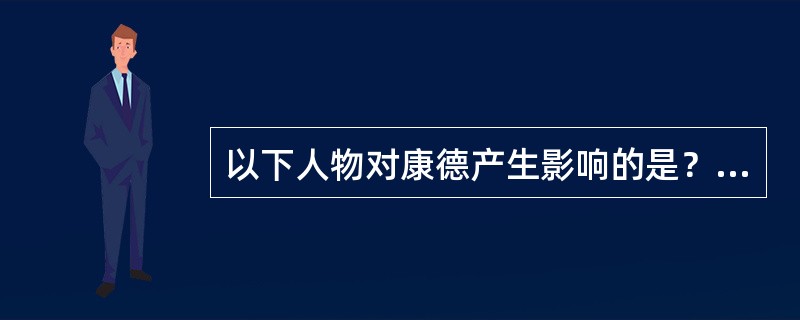 以下人物对康德产生影响的是？（）