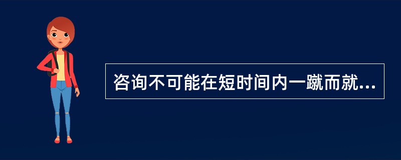 咨询不可能在短时间内一蹴而就，咨询双方要克服急躁情绪，不要要求过高，要由浅入深，