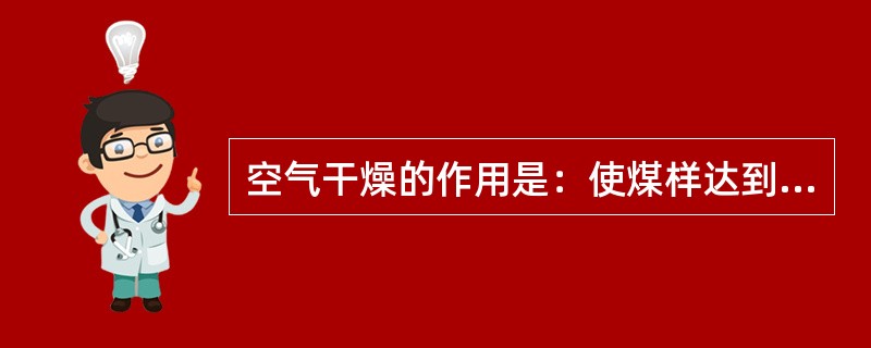 空气干燥的作用是：使煤样达到空气干燥状态（和周围大气湿度达到接近平衡），使试验过