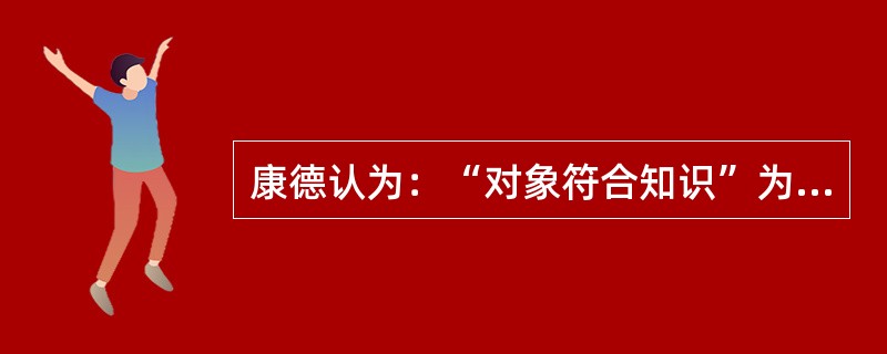 康德认为：“对象符合知识”为主体的先天认识形式。需要如何解决（）