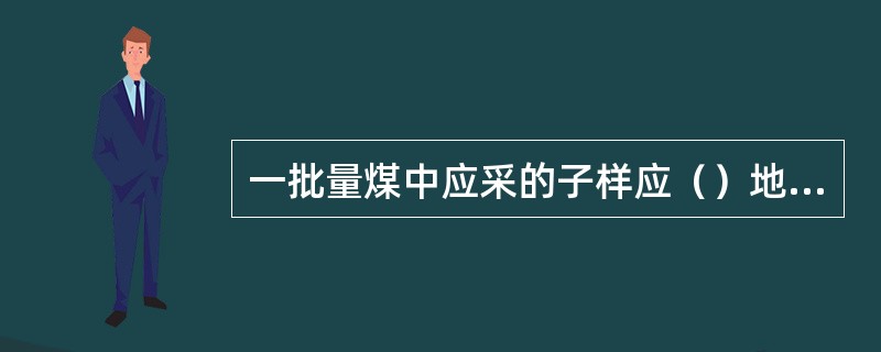 一批量煤中应采的子样应（）地分布于煤的有效流过时间内。