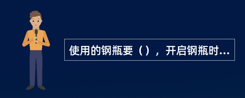 使用的钢瓶要（），开启钢瓶时，必须站在侧面。