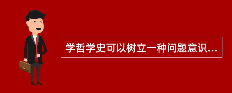 学哲学史可以树立一种问题意识和批判意识。