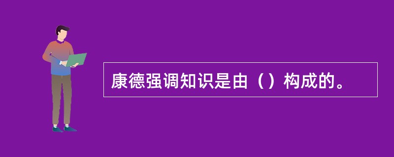 康德强调知识是由（）构成的。