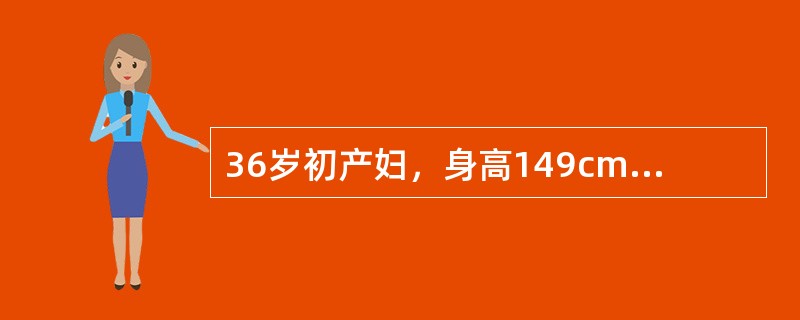 36岁初产妇，身高149cm，孕2产1，妊娠40周。16小时前腹部开始阵痛，8小