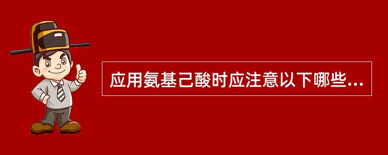 应用氨基己酸时应注意以下哪些方面（）