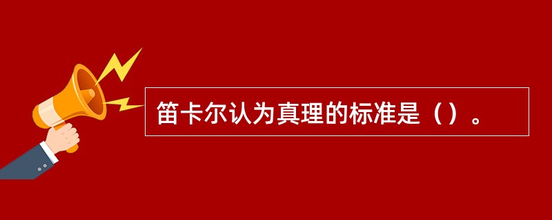笛卡尔认为真理的标准是（）。