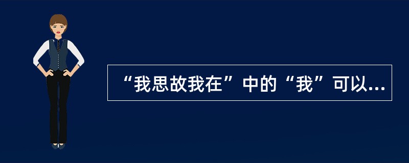 “我思故我在”中的“我”可以理解为？（）